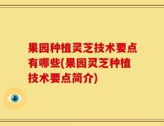 果园种植灵芝技术要点有哪些(果园灵芝种植技术要点简介)