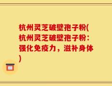 杭州灵芝破壁孢子粉(杭州灵芝破壁孢子粉：强化免疫力，滋补身体)