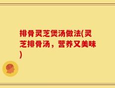 排骨灵芝煲汤做法(灵芝排骨汤，营养又美味)