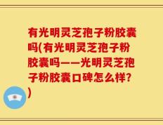 有光明灵芝孢子粉胶囊吗(有光明灵芝孢子粉胶囊吗——光明灵芝孢子粉胶囊口碑怎么样？)