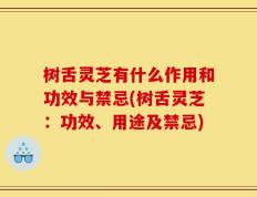 树舌灵芝有什么作用和功效与禁忌(树舌灵芝：功效、用途及禁忌)