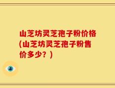 山芝坊灵芝孢子粉价格(山芝坊灵芝孢子粉售价多少？)