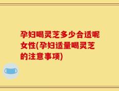 孕妇喝灵芝多少合适呢女性(孕妇适量喝灵芝的注意事项)