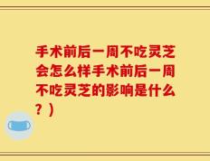 手术前后一周不吃灵芝会怎么样手术前后一周不吃灵芝的影响是什么？)