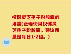 权健灵芝孢子粉胶囊的用量(正确使用权健灵芝孢子粉胶囊，建议用量是每日1-2粒。)