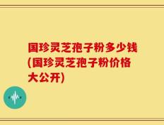 国珍灵芝孢子粉多少钱(国珍灵芝孢子粉价格大公开)