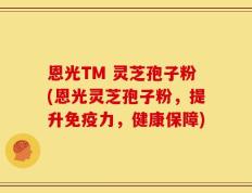 恩光TM 灵芝孢子粉(恩光灵芝孢子粉，提升免疫力，健康保障)