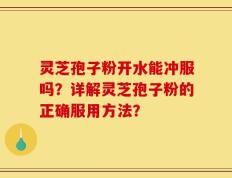 灵芝孢子粉开水能冲服吗？详解灵芝孢子粉的正确服用方法？