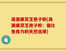 晟源康灵芝孢子粉(晟源康灵芝孢子粉：强化免疫力的天然选择)