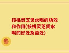 核桃灵芝煲水喝的功效和作用(核桃灵芝煲水喝的好处及益处)