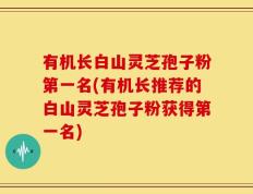 有机长白山灵芝孢子粉第一名(有机长推荐的白山灵芝孢子粉获得第一名)