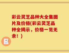 彩云灵芝品种大全集图片及价格(彩云灵芝品种全揭示，价格一览无余！)