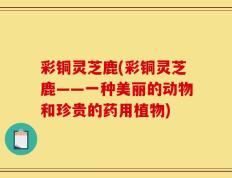 彩铜灵芝鹿(彩铜灵芝鹿——一种美丽的动物和珍贵的药用植物)