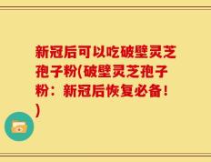 新冠后可以吃破壁灵芝孢子粉(破壁灵芝孢子粉：新冠后恢复必备！)