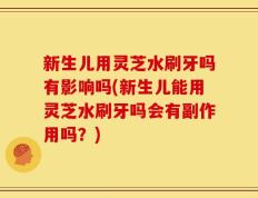 新生儿用灵芝水刷牙吗有影响吗(新生儿能用灵芝水刷牙吗会有副作用吗？)