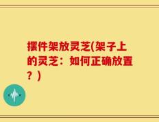 摆件架放灵芝(架子上的灵芝：如何正确放置？)