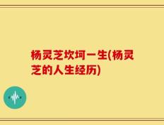 杨灵芝坎坷一生(杨灵芝的人生经历)