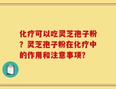 化疗可以吃灵芝孢子粉？灵芝孢子粉在化疗中的作用和注意事项？