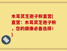 木耳灵芝孢子粉直营(直营：木耳灵芝孢子粉，您的健康必备选择！)