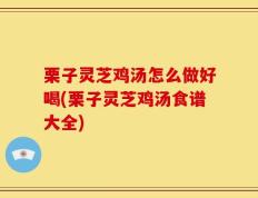 栗子灵芝鸡汤怎么做好喝(栗子灵芝鸡汤食谱大全)
