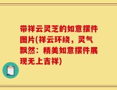 带祥云灵芝的如意摆件图片(祥云环绕，灵气飘然：精美如意摆件展现无上吉祥)