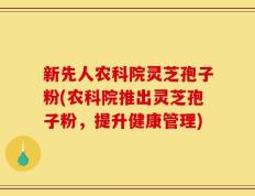 新先人农科院灵芝孢子粉(农科院推出灵芝孢子粉，提升健康管理)