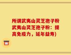 所谓武夷山灵芝孢子粉武夷山灵芝孢子粉：提高免疫力，延年益寿)