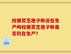 权健灵芝孢子粉还在生产吗权健灵芝孢子粉是否仍在生产？