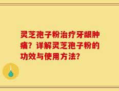 灵芝孢子粉治疗牙龈肿痛？详解灵芝孢子粉的功效与使用方法？