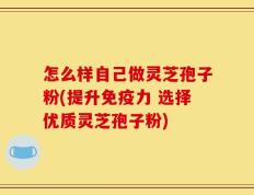 怎么样自己做灵芝孢子粉(提升免疫力 选择优质灵芝孢子粉)