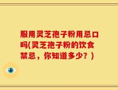 服用灵芝孢子粉用忌口吗(灵芝孢子粉的饮食禁忌，你知道多少？)