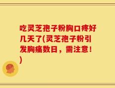 吃灵芝孢子粉胸口疼好几天了(灵芝孢子粉引发胸痛数日，需注意！)