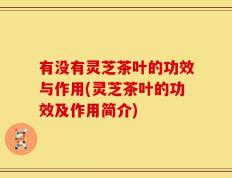有没有灵芝茶叶的功效与作用(灵芝茶叶的功效及作用简介)