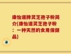 康怡道牌灵芝孢子粉简介(康怡道灵芝孢子粉：一种天然的食用保健品)