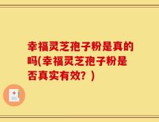 幸福灵芝孢子粉是真的吗(幸福灵芝孢子粉是否真实有效？)