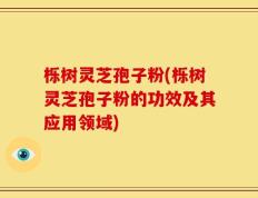 栎树灵芝孢子粉(栎树灵芝孢子粉的功效及其应用领域)