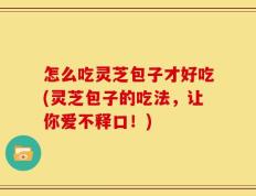 怎么吃灵芝包子才好吃(灵芝包子的吃法，让你爱不释口！)