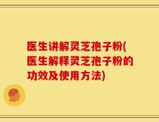 医生讲解灵芝孢子粉(医生解释灵芝孢子粉的功效及使用方法)