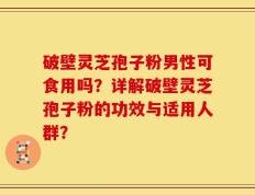 破壁灵芝孢子粉男性可食用吗？详解破壁灵芝孢子粉的功效与适用人群？