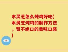 木灵芝怎么炖鸡好吃(木灵芝炖鸡的制作方法，赞不绝口的美味口感)