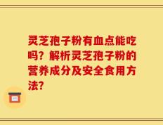 灵芝孢子粉有血点能吃吗？解析灵芝孢子粉的营养成分及安全食用方法？