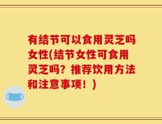 有结节可以食用灵芝吗女性(结节女性可食用灵芝吗？推荐饮用方法和注意事项！)