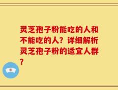 灵芝孢子粉能吃的人和不能吃的人？详细解析灵芝孢子粉的适宜人群？