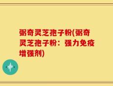 弼奇灵芝孢子粉(弼奇灵芝孢子粉：强力免疫增强剂)