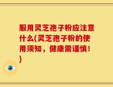 服用灵芝孢子粉应注意什么(灵芝孢子粉的使用须知，健康需谨慎！)