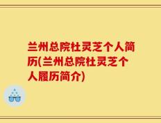 兰州总院杜灵芝个人简历(兰州总院杜灵芝个人履历简介)