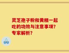 灵芝孢子粉和黄精一起吃的功效与注意事项？专家解析？