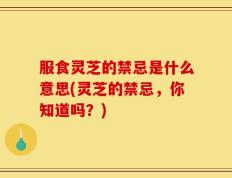 服食灵芝的禁忌是什么意思(灵芝的禁忌，你知道吗？)