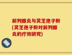 前列腺炎与灵芝孢子粉(灵芝孢子粉对前列腺炎的疗效研究)