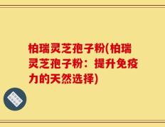 柏瑞灵芝孢子粉(柏瑞灵芝孢子粉：提升免疫力的天然选择)